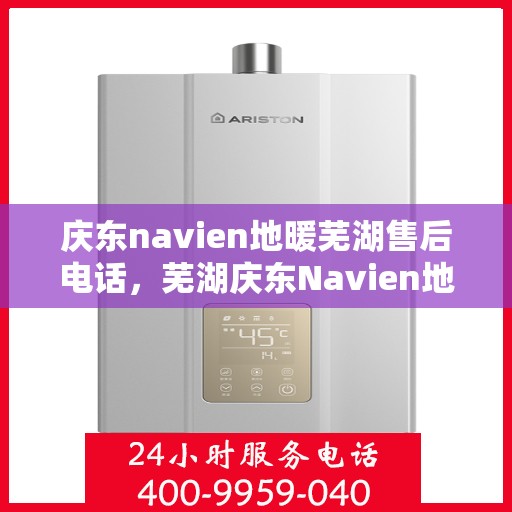 庆东navien地暖芜湖售后电话，芜湖庆东Navien地暖售后服务热线及电话支持详解