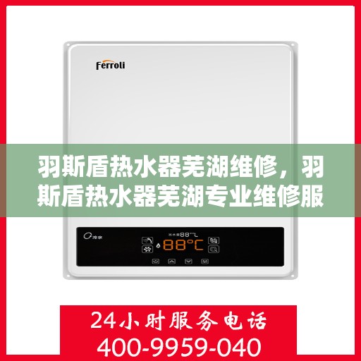 羽斯盾热水器芜湖维修，羽斯盾热水器芜湖专业维修服务