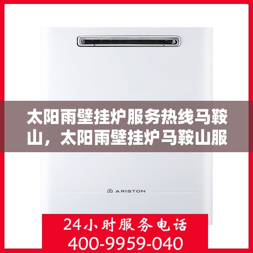 太阳雨壁挂炉服务热线马鞍山，太阳雨壁挂炉马鞍山服务热线，专业解决您的壁挂炉问题