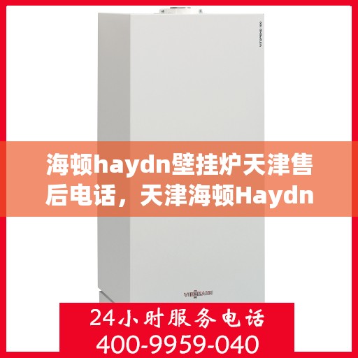 海顿haydn壁挂炉天津售后电话，天津海顿Haydn壁挂炉售后维修服务热线