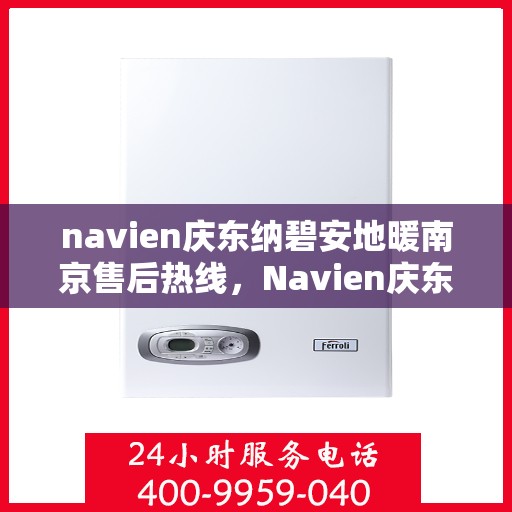 navien庆东纳碧安地暖南京售后热线，Navien庆东纳碧安地暖南京售后服务热线及支持详解