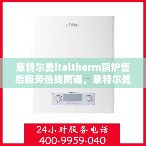 意特尔曼italtherm锅炉售后服务热线南通，意特尔曼italtherm锅炉南通售后服务热线及专业维修支持