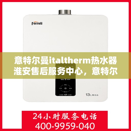 意特尔曼italtherm热水器淮安售后服务中心，意特尔曼italtherm热水器淮安售后服务中心，专业维修与优质服务同步进行