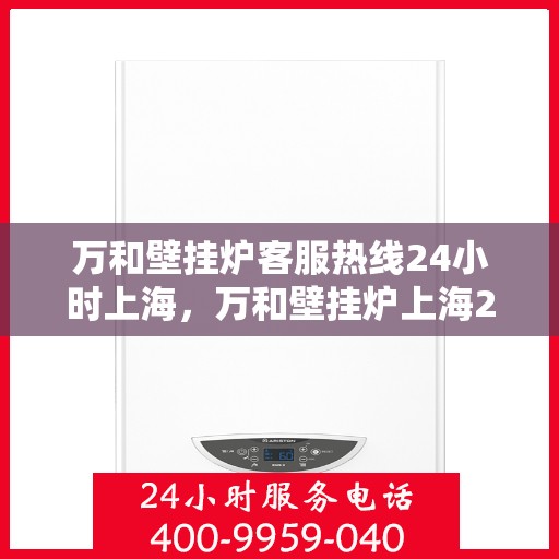 万和壁挂炉客服热线24小时上海，万和壁挂炉上海24小时客服热线全面服务