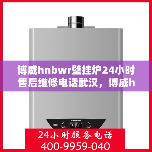 博威hnbwr壁挂炉24小时售后维修电话武汉，博威hnbwr壁挂炉武汉专业售后维修团队全天候服务热线及售后指南