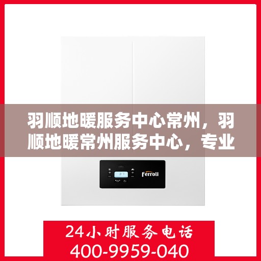 羽顺地暖服务中心常州，羽顺地暖常州服务中心，专业温暖您的生活