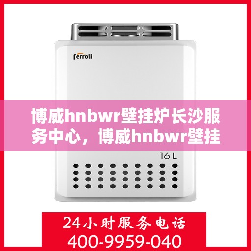 博威hnbwr壁挂炉长沙服务中心，博威hnbwr壁挂炉长沙服务中心，专业维修与优质服务并行