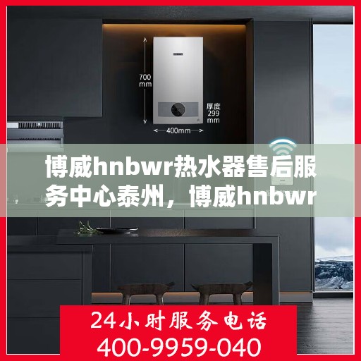 博威hnbwr热水器售后服务中心泰州，博威hnbwr热水器泰州售后服务中心，专业维修与贴心服务