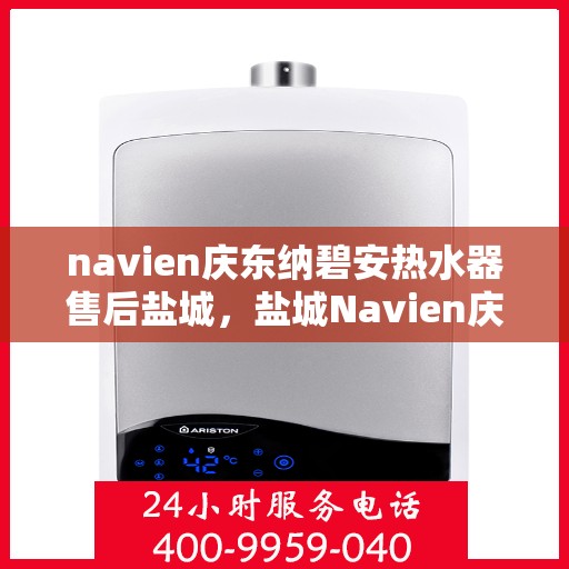 navien庆东纳碧安热水器售后盐城，盐城Navien庆东纳碧安热水器专业售后服务团队，为您提供全方位解决方案