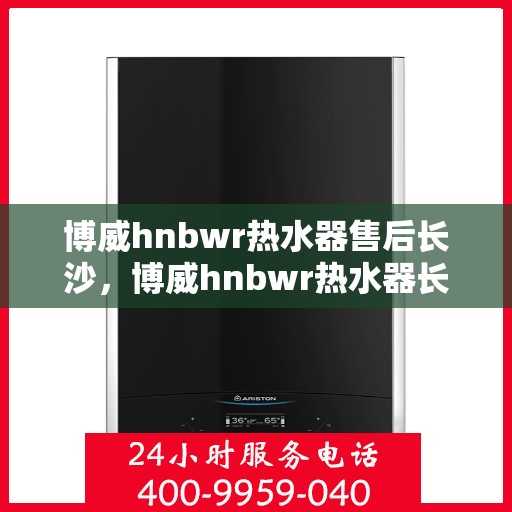 博威hnbwr热水器售后长沙，博威hnbwr热水器长沙售后维修服务解析