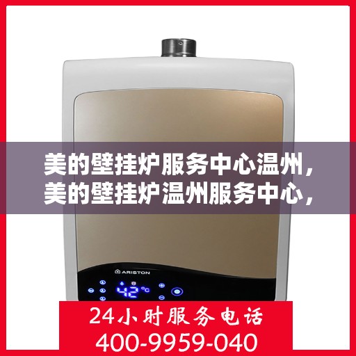 美的壁挂炉服务中心温州，美的壁挂炉温州服务中心，专业维修，温暖您的家