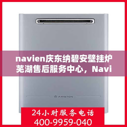navien庆东纳碧安壁挂炉芜湖售后服务中心，Navien庆东纳碧安壁挂炉芜湖售后服务中心，专业维修与优质服务并行