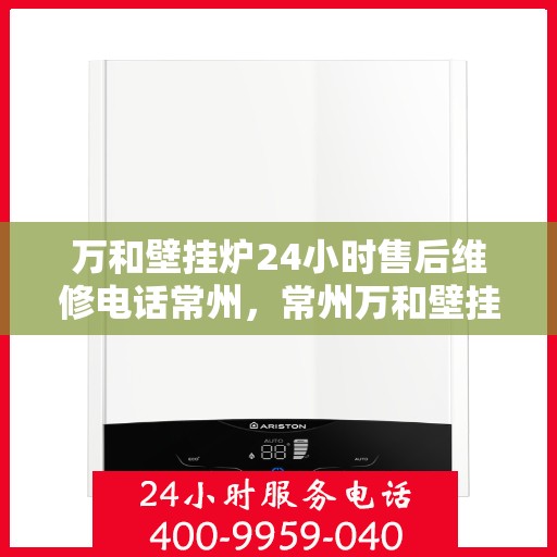 万和壁挂炉24小时售后维修电话常州，常州万和壁挂炉全天候售后维修服务热线