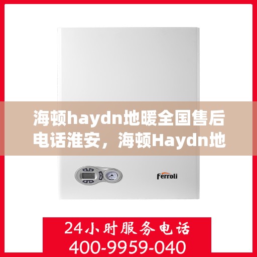 海顿haydn地暖全国售后电话淮安，海顿Haydn地暖淮安售后电话及维修服务指南