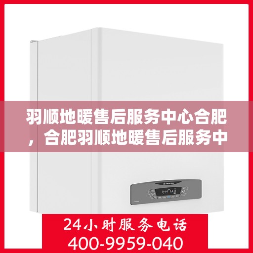 羽顺地暖售后服务中心合肥，合肥羽顺地暖售后服务中心，专业维护，温暖不间断