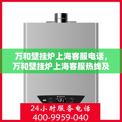 万和壁挂炉上海客服电话，万和壁挂炉上海客服热线及咨询服务中心电话详解