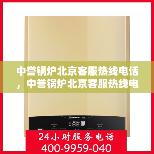 中誉锅炉北京客服热线电话，中誉锅炉北京客服热线电话——专业解答，贴心服务