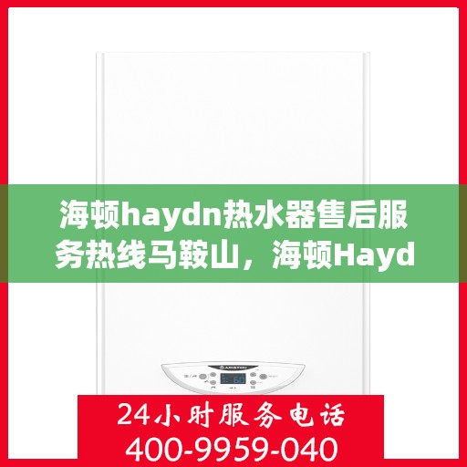 海顿haydn热水器售后服务热线马鞍山，海顿Haydn热水器马鞍山售后服务热线详解