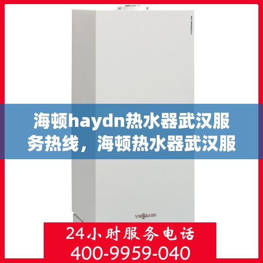 海顿haydn热水器武汉服务热线，海顿热水器武汉服务热线，专业维修与售后支持团队为您护航