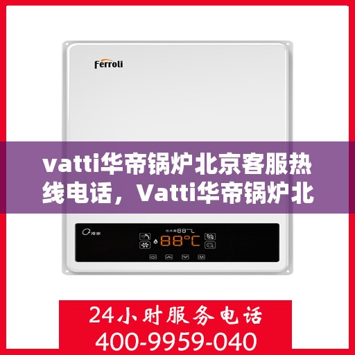 vatti华帝锅炉北京客服热线电话，Vatti华帝锅炉北京客服热线电话详解，专业、高效的售后服务体验