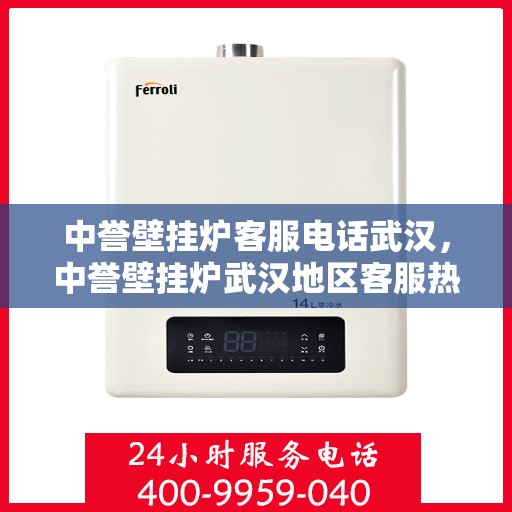 中誉壁挂炉客服电话武汉，中誉壁挂炉武汉地区客服热线及售后支持指南