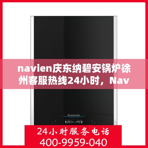navien庆东纳碧安锅炉徐州客服热线24小时，Navien庆东纳碧安锅炉徐州全天候客服热线发布