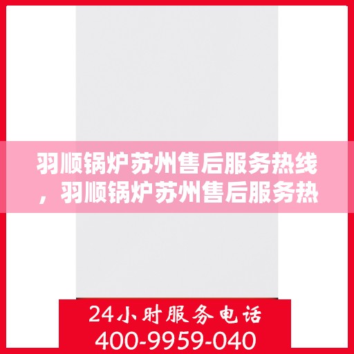 羽顺锅炉苏州售后服务热线，羽顺锅炉苏州售后服务热线，专业团队，贴心服务