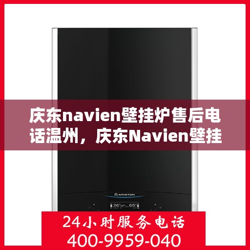 庆东navien壁挂炉售后电话温州，庆东Navien壁挂炉温州售后电话及服务一览