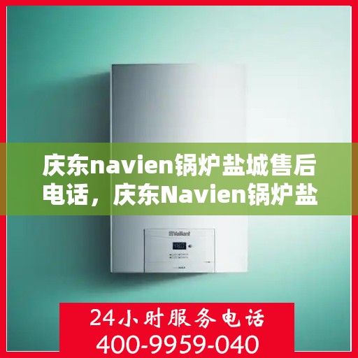 庆东navien锅炉盐城售后电话，庆东Navien锅炉盐城售后服务热线及专业维修团队