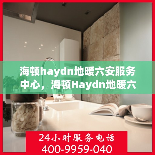 海顿haydn地暖六安服务中心，海顿Haydn地暖六安专业服务中心