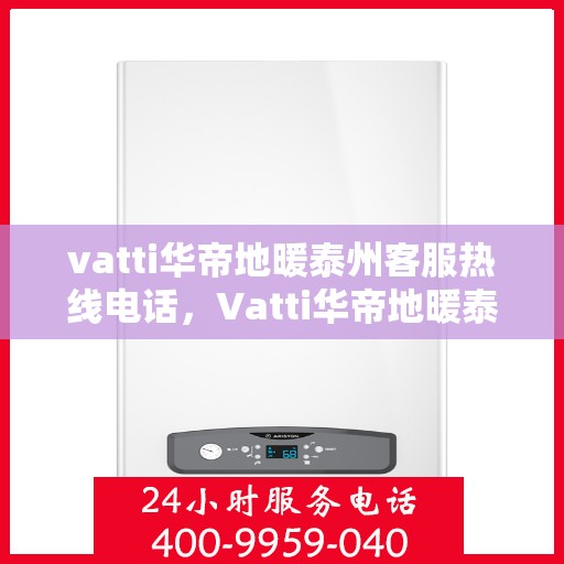 vatti华帝地暖泰州客服热线电话，Vatti华帝地暖泰州客服热线——您身边的温暖连接热线