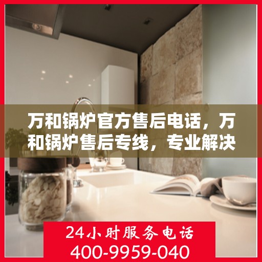 万和锅炉官方售后电话，万和锅炉售后专线，专业解决您的锅炉问题，贴心服务触手可及