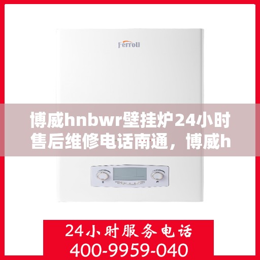 博威hnbwr壁挂炉24小时售后维修电话南通，博威hnbwr壁挂炉南通售后维修服务热线全天候响应