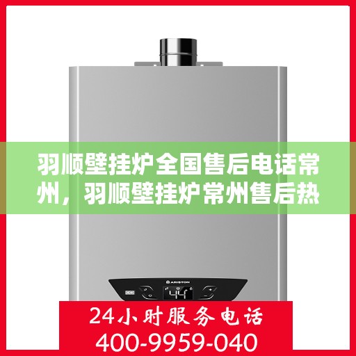 羽顺壁挂炉全国售后电话常州，羽顺壁挂炉常州售后热线，专业维修与全方位服务保障。