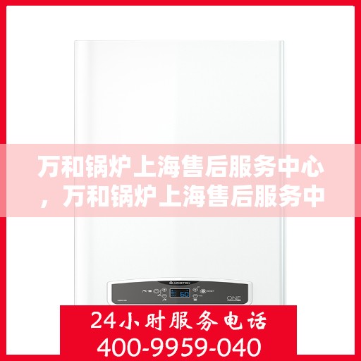 万和锅炉上海售后服务中心，万和锅炉上海售后服务中心，专业维修，贴心服务