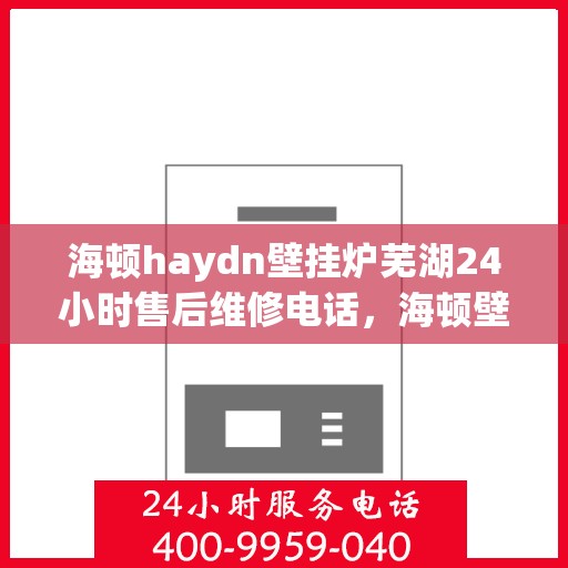 海顿haydn壁挂炉芜湖24小时售后维修电话，海顿壁挂炉芜湖售后维修热线全天候服务，专业解决您的壁挂炉问题