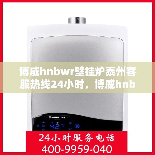 博威hnbwr壁挂炉泰州客服热线24小时，博威hnbwr壁挂炉泰州客服热线全天候服务，温暖您的生活