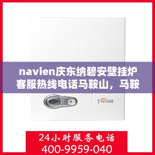 navien庆东纳碧安壁挂炉客服热线电话马鞍山，马鞍山Navien庆东纳碧安壁挂炉客服热线电话及售后服务指南