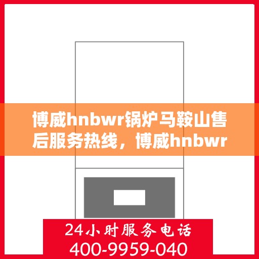 博威hnbwr锅炉马鞍山售后服务热线，博威hnbwr锅炉马鞍山售后服务热线，专业团队，贴心服务