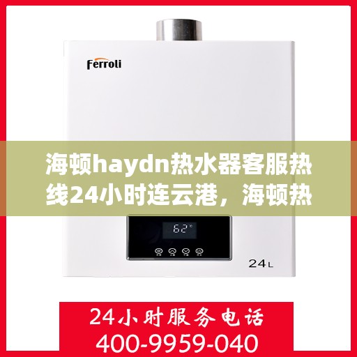 海顿haydn热水器客服热线24小时连云港，海顿热水器连云港客服热线全天候服务，专业解答您的疑问