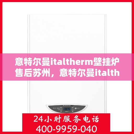 意特尔曼italtherm壁挂炉售后苏州，意特尔曼italtherm壁挂炉苏州售后服务中心专业服务介绍