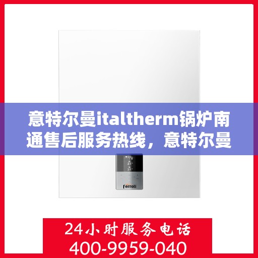 意特尔曼italtherm锅炉南通售后服务热线，意特尔曼italtherm锅炉南通售后服务热线，专业团队为您提供全方位服务支持