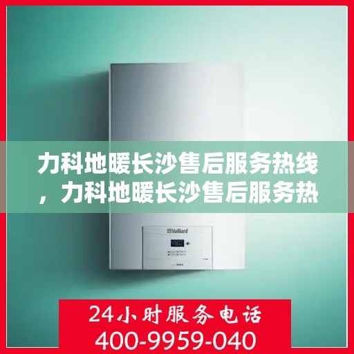 力科地暖长沙售后服务热线，力科地暖长沙售后服务热线，专业团队，贴心服务！