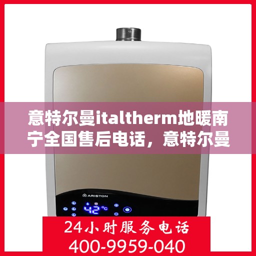 意特尔曼italtherm地暖南宁全国售后电话，意特尔曼italtherm地暖南宁售后服务中心联系电话