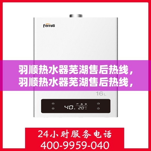 羽顺热水器芜湖售后热线，羽顺热水器芜湖售后热线，专业维修、快速响应服务热线开通！
