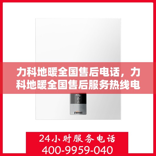 力科地暖全国售后电话，力科地暖全国售后服务热线电话公布