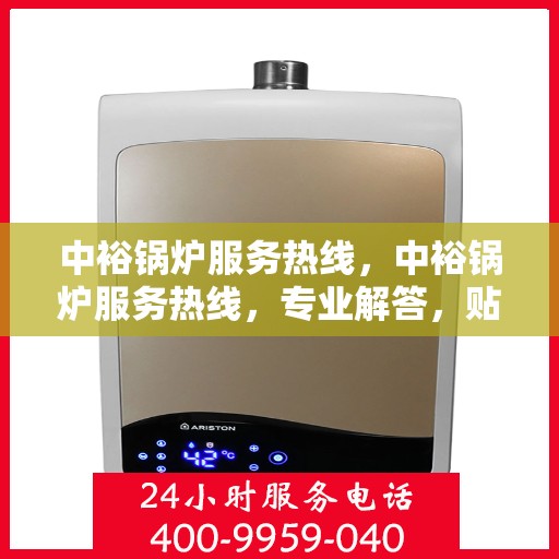 中裕锅炉服务热线，中裕锅炉服务热线，专业解答，贴心保障