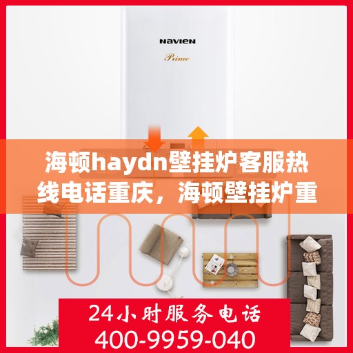 海顿haydn壁挂炉客服热线电话重庆，海顿壁挂炉重庆客服热线电话及售后维修服务指南
