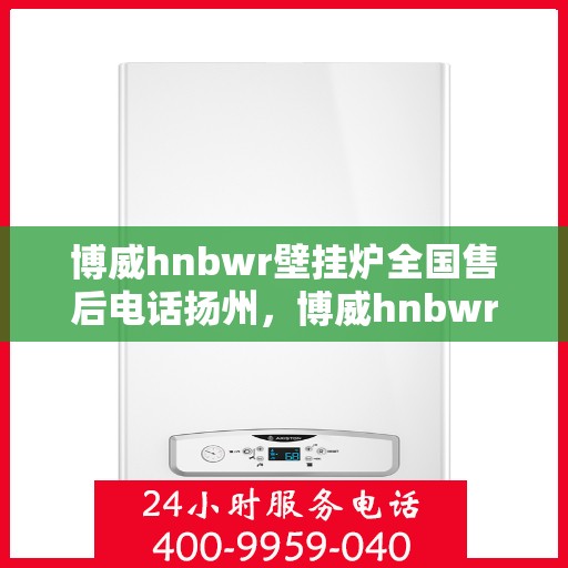 博威hnbwr壁挂炉全国售后电话扬州，博威hnbwr壁挂炉扬州售后热线及全国服务网点一览