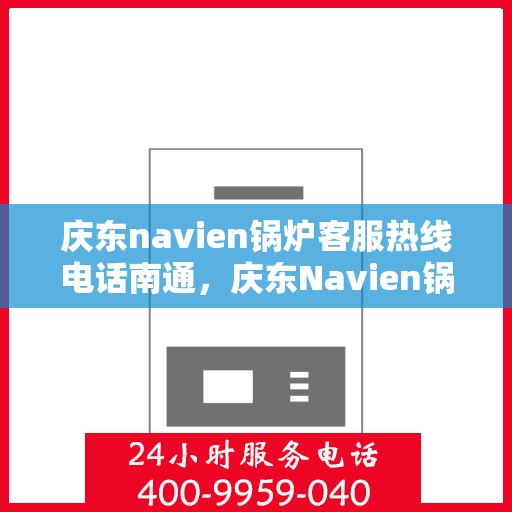 庆东navien锅炉客服热线电话南通，庆东Navien锅炉南通客服热线电话及售后服务解析